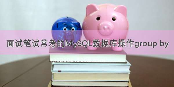 面试笔试常考的MySQL数据库操作group by