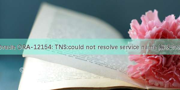 Oracle ORA-12154: TNS:could not resolve service name 解决办法