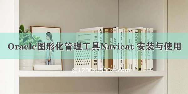 Oracle图形化管理工具Navicat 安装与使用