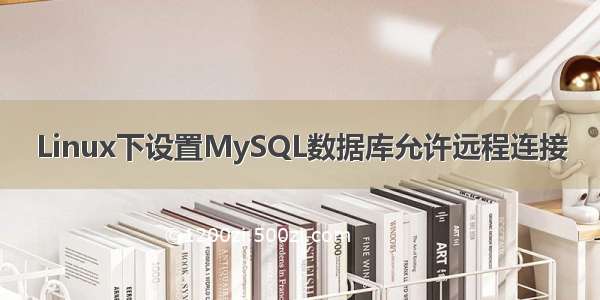 Linux下设置MySQL数据库允许远程连接