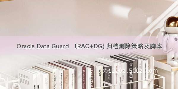 Oracle Data Guard （RAC+DG) 归档删除策略及脚本