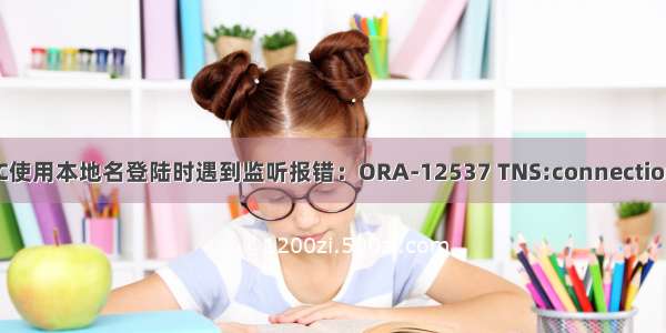 11G RAC使用本地名登陆时遇到监听报错：ORA-12537 TNS:connection closed