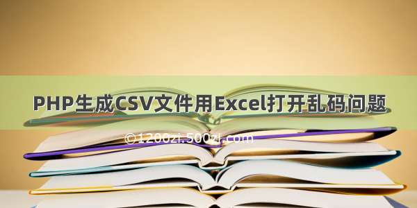 PHP生成CSV文件用Excel打开乱码问题