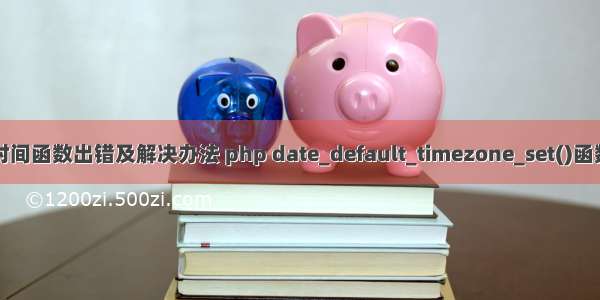 php时间函数出错及解决办法 php date_default_timezone_set()函数用法