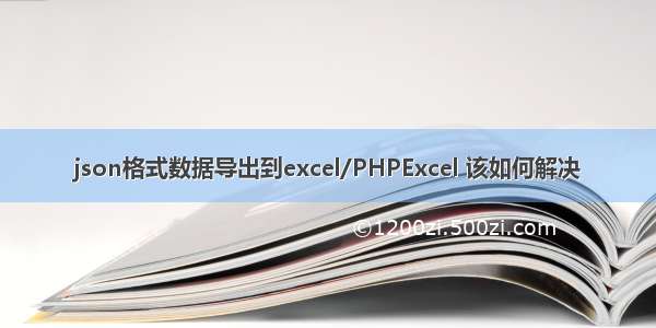 json格式数据导出到excel/PHPExcel 该如何解决