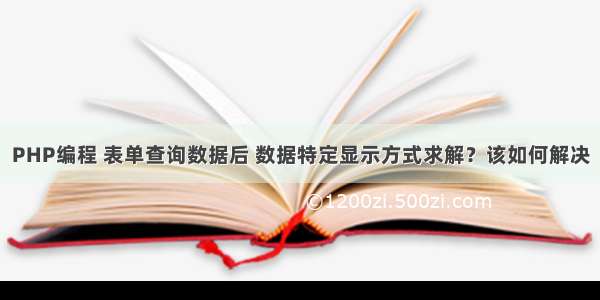 PHP编程 表单查询数据后 数据特定显示方式求解？该如何解决