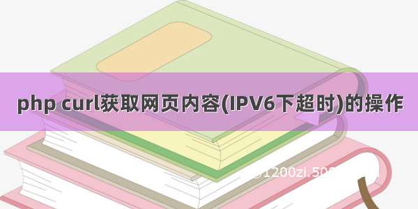 php curl获取网页内容(IPV6下超时)的操作