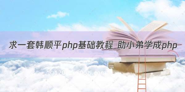 求一套韩顺平php基础教程 助小弟学成php