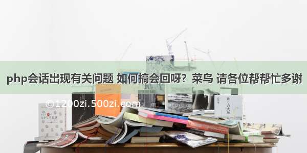 php会话出现有关问题 如何搞会回呀？菜鸟 请各位帮帮忙多谢