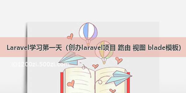 Laravel学习第一天（创办laravel项目 路由 视图 blade模板）