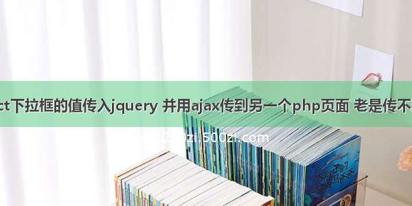 select下拉框的值传入jquery 并用ajax传到另一个php页面 老是传不过去。