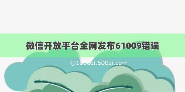 微信开放平台全网发布61009错误