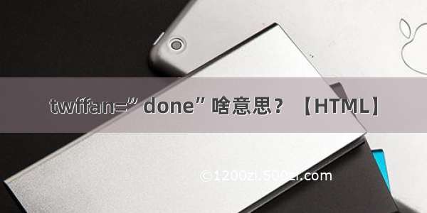 twffan=”done”啥意思？【HTML】