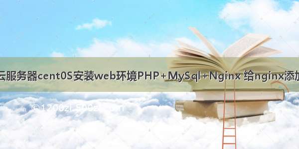 阿里云服务器cent0S安装web环境PHP+MySql+Nginx 给nginx添加网站