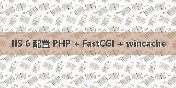 IIS 6 配置 PHP + FastCGI + wincache