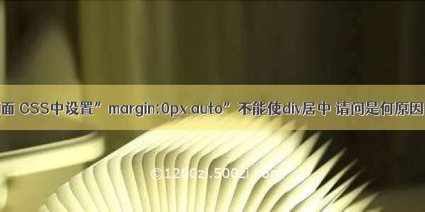 编写HTML5页面 CSS中设置”margin:0px auto”不能使div居中 请问是何原因？【HTML】