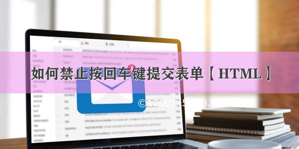 如何禁止按回车键提交表单【HTML】