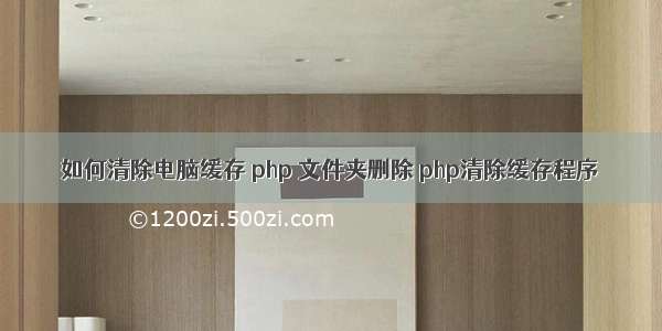 如何清除电脑缓存 php 文件夹删除 php清除缓存程序