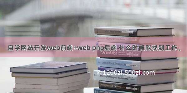 自学网站开发web前端+web php后端 什么时候能找到工作。