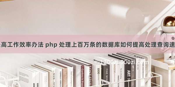 提高工作效率办法 php 处理上百万条的数据库如何提高处理查询速度