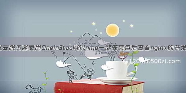 阿里云服务器使用OneinStack的lnmp一键安装包后查看nginx的并发数