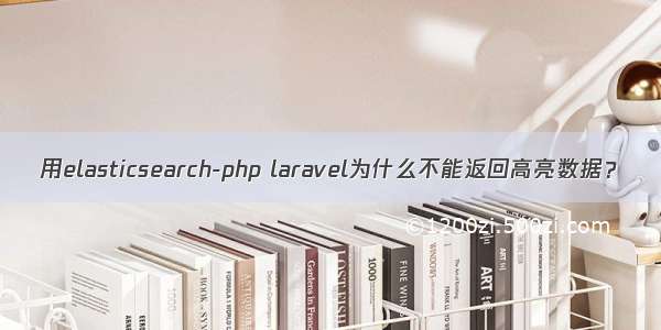 用elasticsearch-php laravel为什么不能返回高亮数据？