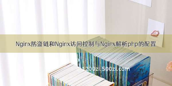 Nginx防盗链和Nginx访问控制与Nginx解析php的配置