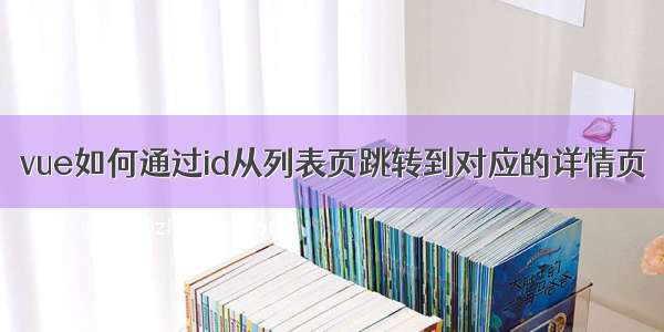 vue如何通过id从列表页跳转到对应的详情页