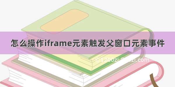 怎么操作iframe元素触发父窗口元素事件