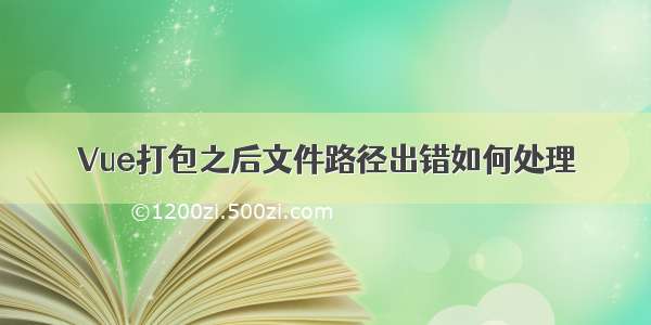 Vue打包之后文件路径出错如何处理