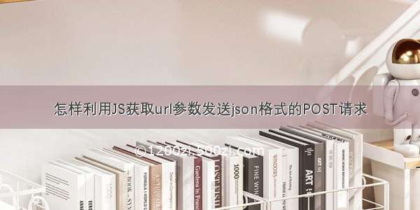 怎样利用JS获取url参数发送json格式的POST请求