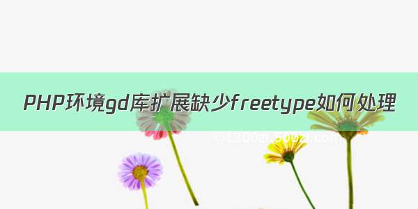 PHP环境gd库扩展缺少freetype如何处理