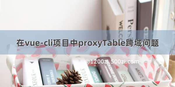 在vue-cli项目中proxyTable跨域问题