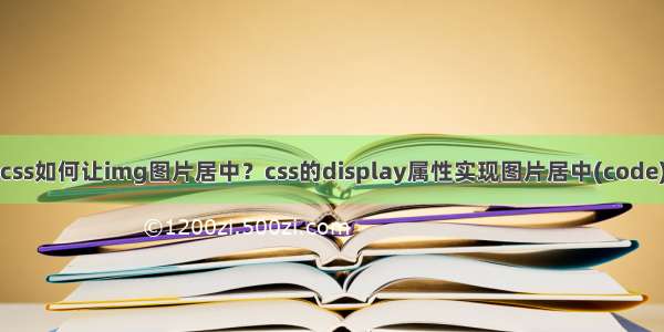 css如何让img图片居中？css的display属性实现图片居中(code)