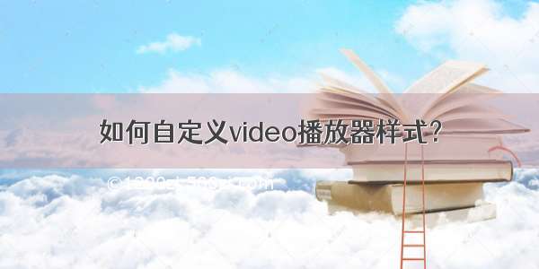 如何自定义video播放器样式？