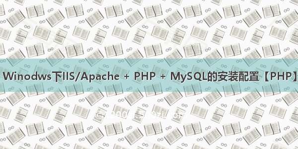 Winodws下IIS/Apache + PHP + MySQL的安装配置【PHP】