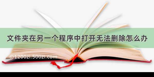 文件夹在另一个程序中打开无法删除怎么办