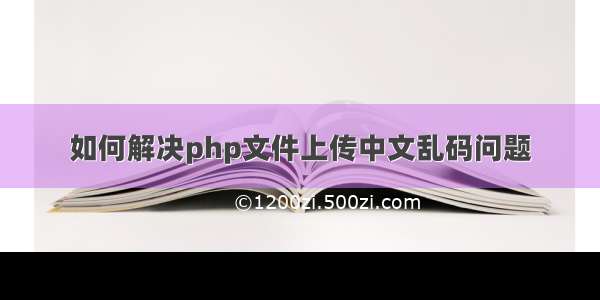 如何解决php文件上传中文乱码问题