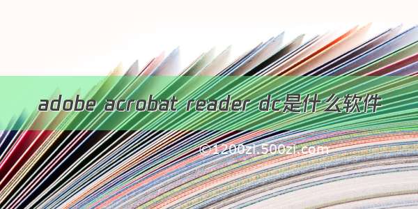 adobe acrobat reader dc是什么软件