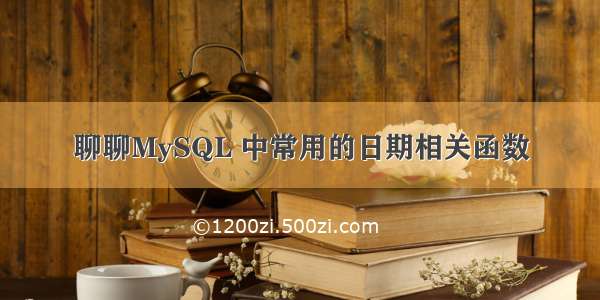 聊聊MySQL 中常用的日期相关函数