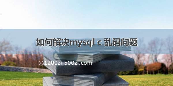 如何解决mysql c 乱码问题