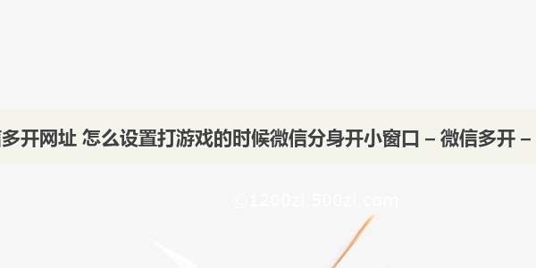 微信多开网址 怎么设置打游戏的时候微信分身开小窗口 – 微信多开 – 前端