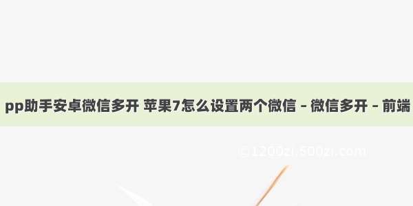 pp助手安卓微信多开 苹果7怎么设置两个微信 – 微信多开 – 前端