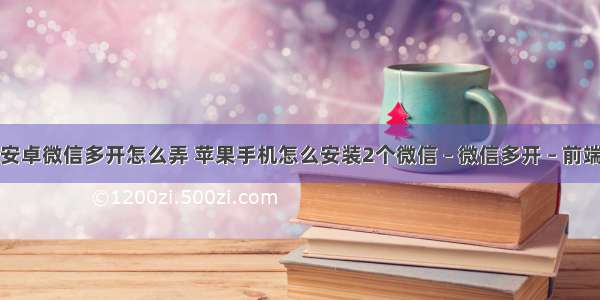 安卓微信多开怎么弄 苹果手机怎么安装2个微信 – 微信多开 – 前端