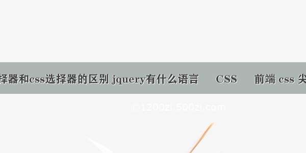 jq选择器和css选择器的区别 jquery有什么语言 – CSS – 前端 css 尖括号