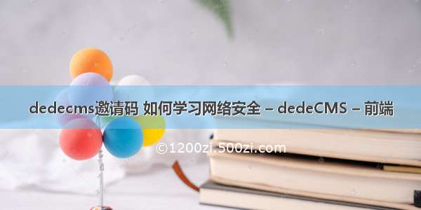 dedecms邀请码 如何学习网络安全 – dedeCMS – 前端