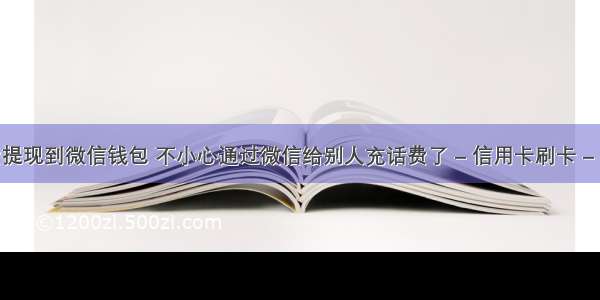 话费提现到微信钱包 不小心通过微信给别人充话费了 – 信用卡刷卡 – 前端