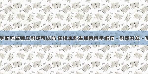 自学编程做独立游戏可以吗 在校本科生如何自学编程 – 游戏开发 – 前端