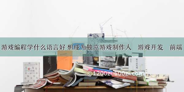 游戏编程学什么语言好 想成为独立游戏制作人 – 游戏开发 – 前端