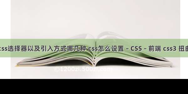 css选择器以及引入方式哪几种 css怎么设置 – CSS – 前端 css3 扭曲